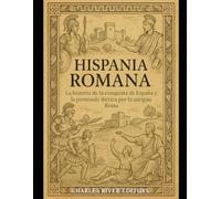 Hispania romana: La historia de la conquista de España y la península ibérica por la antigua Roma
