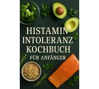 Histaminintoleranz Kochbuch für Anfänger: Das 3-Phasen-Programm für ein beschwerdefreies Leben, einfachen Rezepten, klaren Lebensmittellisten und 14-Tage-Plan für mehr Genuss und Sicherheit im Allta