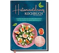 Histaminintoleranz Kochbuch für Anfänger: Leckere und einfache histaminarme Rezepte für viel Genuss und mehr Lebensqualität - inkl. 30-Tage-Ernährungsplan