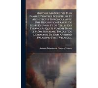 Histoire Abrégée Des Plus Fameux Peintres, Sculpteurs Et Architectes Espagnols, Avec Une Description Exacte De Leurs Oeuvres Et De Celles Des ... De Don Antonio Palamino ["sic"] Velasco..