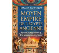 Histoire captivante Moyen Empire de l'Égypte ancienne: Secrets de l'ère la plus puissante de l'Égypte ancienne, l'art, la guerre, les dieux et les pharaons qui ont bâti un empire