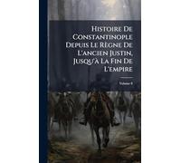 Histoire De Constantinople Depuis Le Règne De L'ancien Justin, Jusqu'à La Fin De L'empire