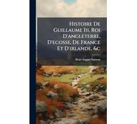 Histoire De Guillaume Iii, Roi D'angleterre, D'ecosse, De France Et D'irlande, &c