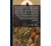 Histoire De Jésus-christ D'après La Science Ou Le Christianisme Proclamé, Conformément À La Bible, À L'evangile Et Aux Pères, Par La Religion, ... Tous Les Pays, Depuis Le Premier Homme Jusqu