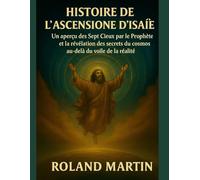 HISTOIRE DE L' ASCENSION D'ISAÏE: Un aperçu des Sept Cieux par le Prophète et la révélation des secrets du cosmos au-delà du voile de la réalité