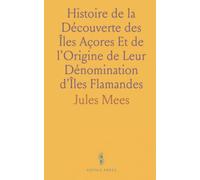 Histoire de la Découverte des Îles Açores Et de l'Origine de Leur Dénomination d'Îles Flamandes