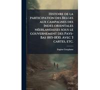 Histoire de la participation des Belges aux campagnes des Indes orientales nÃ(c)erlandaises sous le gouvernement des Pays-Bas 1815-1830. Avec 3 cartes, etc.