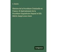 Histoire de la Procédure Criminelle en France. Et Spécialement de la Procédure Inquisitoire Depuis le XIII. Siécle Jusqu'a nos Jours