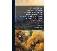 Histoire de la reprÃ(c)sentation diplomatique de la France auprès des cantons suisses de leurs alliÃ(c)s et de leurs confÃ(c)dÃ(c)rÃ(c)s