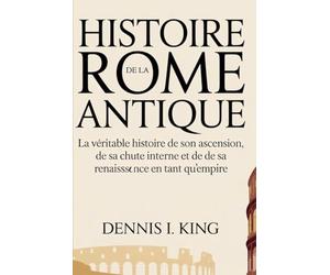 HISTOIRE DE LA ROME ANTIQUE: La véritable histoire de son ascension, de sa chute interne et de sa renaissance en tant qu'empire