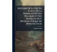 Histoire De La Vie, Du Culte, De La Translation Des Reliques Et Des Miracles De S. Nicolas, Évêque De Myre En Lycie