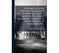 Histoire De La Vie Édifiante De Madame Louise-marie De France, Tante Du Roi, Morte Religieuse CarmÃ(c)lite, À Saint-denis, Le 23 DÃ(c)cembre 1787...