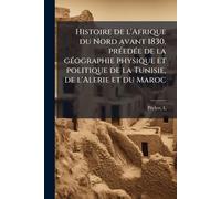 Histoire de l'Afrique du Nord avant 1830, prÃ(c)edÃ(c)e de la gÃ(c)ographie physique et politique de la Tunisie, de l'Alerie et du Maroc