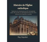 Histoire de l'Église catholique: Exploration du christianisme primitif, du leadership papal, des conciles, du développement doctrinal, de la réforme et de l'expansion mondiale