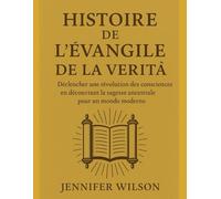 HISTOIRE DE L'ÉVANGILE DE LA VÉRITÉ:: Déclencher une révolution des consciences en découvrant la sagesse ancestrale pour un monde moderne