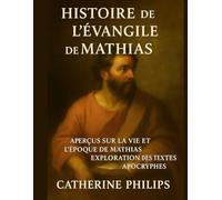 HISTOIRE DE L'ÉVANGILE DE MATHIAS: Aperçus sur la vie et l'époque de Mathias Exploration des textes apocryphes