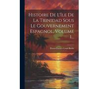 Histoire De L'île De La Trinidad Sous Le Gouvernement Espagnol, Volume 1...