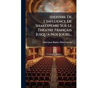 Histoire De L'influence De Shakespeare Sur Le Théatre Français Jusqu'à Nos Jours...