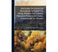 Histoire De Louis De Bourbon, Second Du Nom, Prince De Condé, Premier Prince Du Sang, Surnommé Le Grand