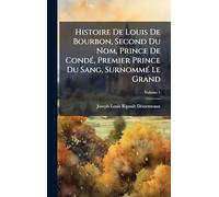 Histoire De Louis De Bourbon, Second Du Nom, Prince De Condé, Premier Prince Du Sang, Surnommé Le Grand