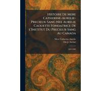 Histoire de Mere Catherine-Aurelie-Precieux-Sang nee Aurelie Caouette Fondatrice De L'Institut Du Precieux-Sang Au Canada: 1833-1905