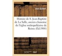 Histoire de Saint Jean-Baptiste de La Salle, ancien chanoine de l'église métropolitaine de Reims: Fondateur de l'Institut Des Frères Des Écoles Chrétiennes