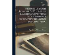 Histoire De Sainte Roseline De Villeneuve, Religieuse Chartreuse, Et De L'influence Civilisatrice De L'ordre Des Chartreux...