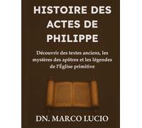 HISTOIRE DES ACTES DE PHILIPPE: Découvrir des textes anciens, les mystères des apôtres et les légendes de l'Église primitive