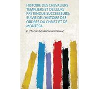 Histoire Des Chevaliers Templiers Et De Leurs Prétendus Successeurs; Suivie De L'histoire Des Ordres Du Christ Et De Montesa