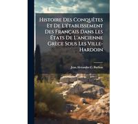 Histoire Des Conquêtes Et De L'établissement Des Français Dans Les États De L'ancienne Grèce Sous Les Ville-Hardoin