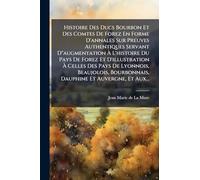 Histoire Des Ducs Bourbon Et Des Comtes De Forez En Forme D'annales Sur Preuves Authentiques Servant D"augmentation À L'histoire Du Pays De Forez Et ... Bourbonnais, Dauphine Et Auvergne, Et