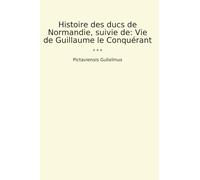 Histoire des ducs de Normandie, suivie de: Vie de Guillaume le Conquérant (Classic Books)