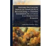 Histoire Des Gaulois, Depuis Les Temps Les Plus ReculÃ(c)s Jusqu'Ã L'entière Soumission De La Gaule À La Domination Romaine