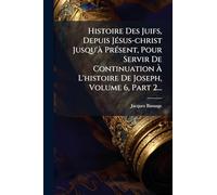 Histoire Des Juifs, Depuis Jésus-christ Jusqu'à Présent, Pour Servir De Continuation À L'histoire De Joseph, Volume 6, Part 2...