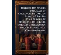 Histoire Des Nobles Prouesses Et Vaillances De Gallien Restauré, Fils Du Noble Olivier, Le Marquis & De La Belle Jaqueline, Fille Du Roi Hugon, Empereur De Constentinople