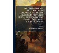 Histoire Des Ordres Militaires Ou Des Chevaliers, Des Milices SÃ(c)culières Et RÃ(c)gulières De L'un Et De L'autre Sexe, Qui Ont ÉtÃ(c) Établies Jusques À PrÃ(c)sent