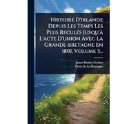 Histoire D'irlande Depuis Les Temps Les Plus Reculés Jusqu'à L'acte D'union Avec La Grande-bretagne En 1801, Volume 3...