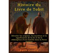Histoire du Livre de Tobit: Dévoiler les origines, les mystères et la signification de la foi et de la rédemption d'une famille dans la Perse antique