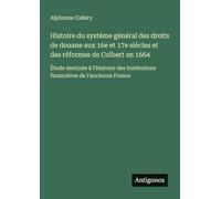 Histoire du système général des droits de douane aux 16e et 17e siècles et des réformes de Colbert en 1664: Étude destinée à l'Histoire des Institutions financières de l'ancienne France