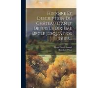 Histoire Et Description Du Château D'anet Depuis Le Dixième Siècle Jusqu'à Nos Jours...