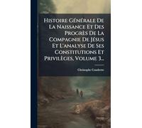 Histoire Générale De La Naissance Et Des Progrès De La Compagnie De Jésus Et L'analyse De Ses Constitutions Et Privilèges, Volume 3...