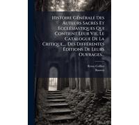 Histoire GÃ(c)nÃ(c)rale Des Auteurs SacrÃ(c)s Et EcclÃ(c)siastiques Qui Contient Leur Vie, Le Catalogue De La Critique, ... Des DiffÃ(c)rentes Éditions De Leurs Ouvrages...
