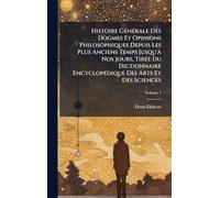 Histoire GÃ(c)nÃ(c)rale Des Dogmes Et Opinions Philosophiques Depuis Les Plus Anciens Temps Jusqu'Ã Nos Jours, TirÃ(c)e Du Dictionnaire EncyclopÃ(c)dique Des Arts Et Des Sciences