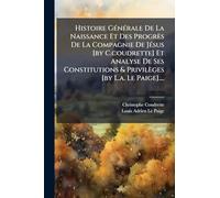 Histoire Générale De La Naissance Et Des Progrès De La Compagnie De Jésus [by C.coudrette] Et Analyse De Ses Constitutions & Privilèges [by L.a. Le Paige]....