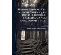 Histoire Générale Des Missions Catholiques Depuis Le Treizième Siècle Jusqu'à Nos Jours, Volume 1, Issue 1...