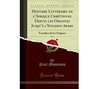 Histoire Littéraire de l''Afrique Chrétienne Depuis les Origines Jusqu''à l''Invasion Arabe, Vol. 1: Tertullien Et les Origines (Classic Reprint)