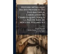 Histoire Métallique Des Xvii Provinces Des Pays-bas Depuis L'abdication De Charles-quint, Jusqu'à La Paix De Bade En Mdccxvi, Volumes 4-5