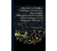 Histoire Naturelle GÃ(c)nÃ(c)rale Des Règnes Organique, Principalement ÉtudiÃ(c)s Chez L'homme Et Les Animaux, Volume 1...