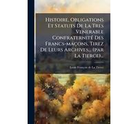Histoire, Obligations Et Statuts De La Tres Venerable ConfraternitÃ(c) Des Francs-maçons, Tirez De Leurs Archives... (par La Tierce)...