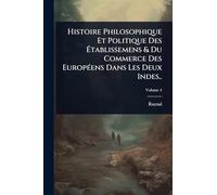Histoire Philosophique Et Politique Des Établissemens & Du Commerce Des EuropÃ(c)ens Dans Les Deux Indes..